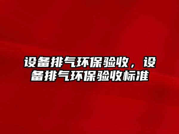 設備排氣環(huán)保驗收，設備排氣環(huán)保驗收標準