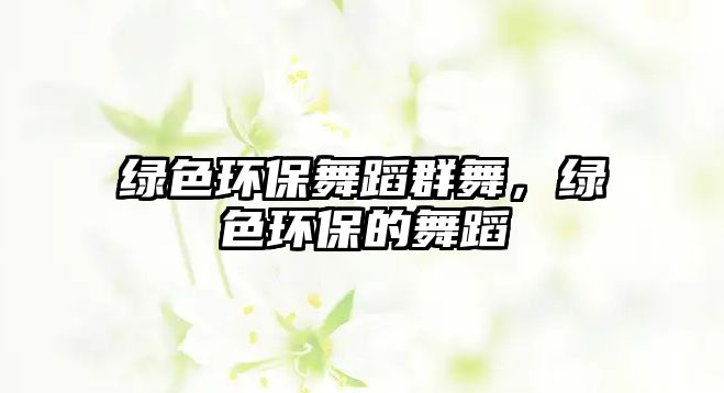 綠色環(huán)保舞蹈群舞，綠色環(huán)保的舞蹈