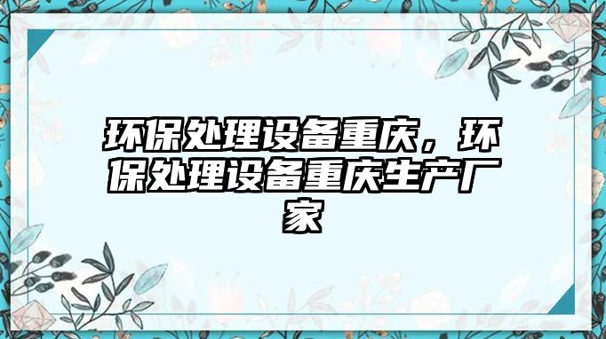 環(huán)保處理設(shè)備重慶，環(huán)保處理設(shè)備重慶生產(chǎn)廠家