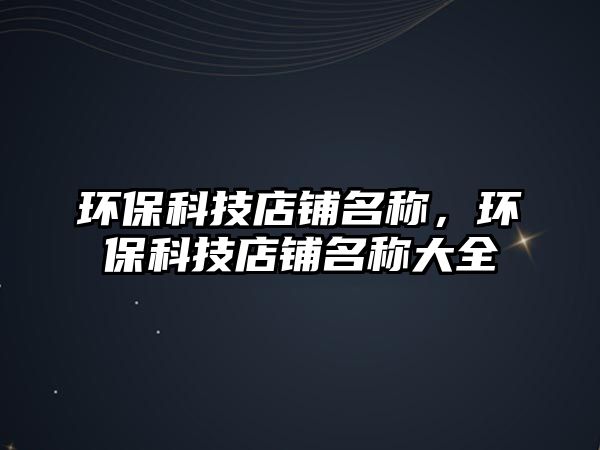 環(huán)保科技店鋪名稱，環(huán)?？萍嫉赇伱Q大全