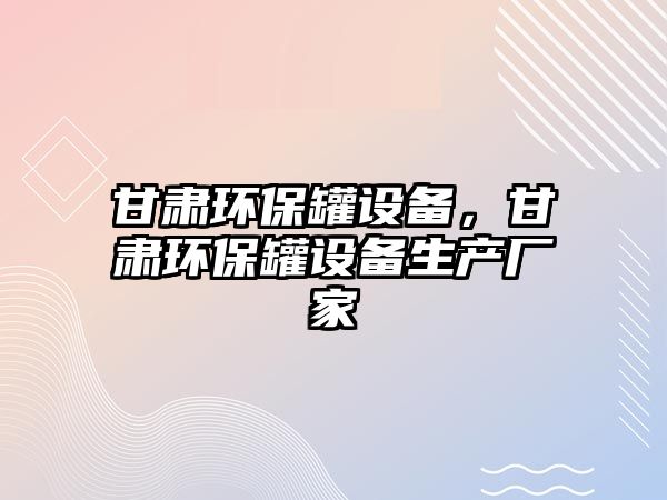 甘肅環(huán)保罐設備，甘肅環(huán)保罐設備生產(chǎn)廠家