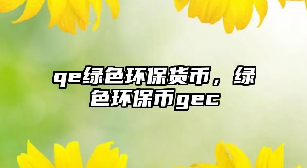 qe綠色環(huán)保貨幣，綠色環(huán)保幣gec