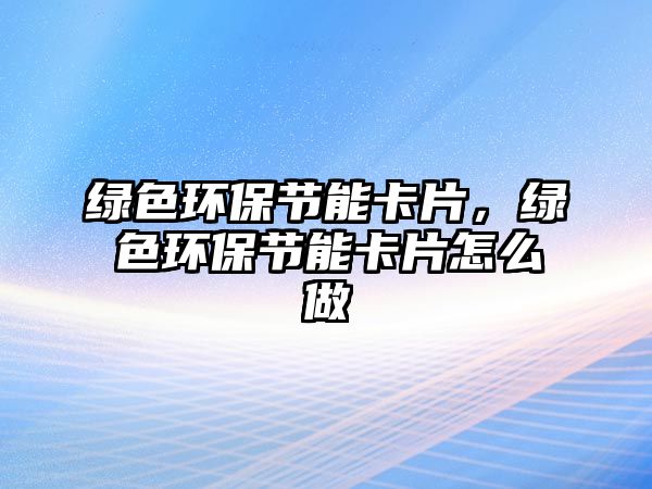 綠色環(huán)保節(jié)能卡片，綠色環(huán)保節(jié)能卡片怎么做