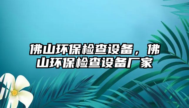 佛山環(huán)保檢查設備，佛山環(huán)保檢查設備廠家