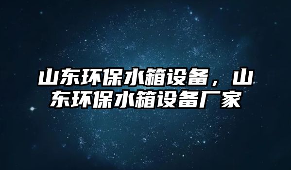 山東環(huán)保水箱設(shè)備，山東環(huán)保水箱設(shè)備廠家