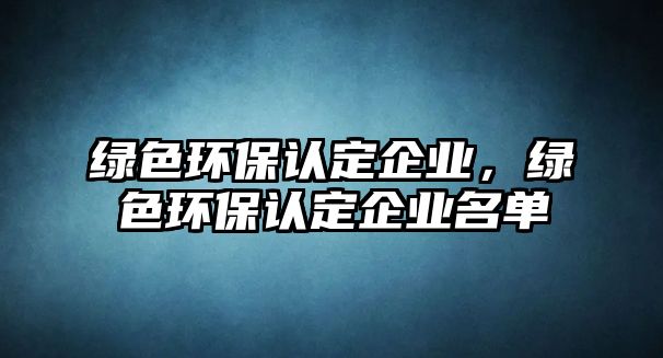 綠色環(huán)保認(rèn)定企業(yè)，綠色環(huán)保認(rèn)定企業(yè)名單