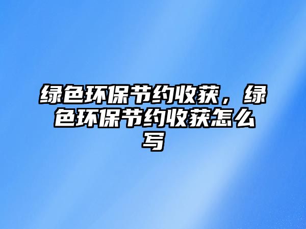 綠色環(huán)保節(jié)約收獲，綠色環(huán)保節(jié)約收獲怎么寫(xiě)