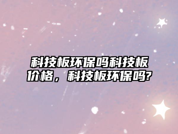 科技板環(huán)保嗎科技板價格，科技板環(huán)保嗎?