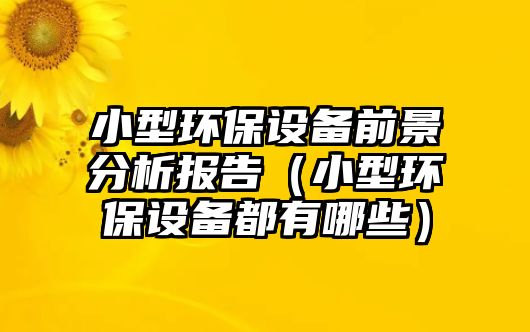 小型環(huán)保設(shè)備前景分析報(bào)告（小型環(huán)保設(shè)備都有哪些）