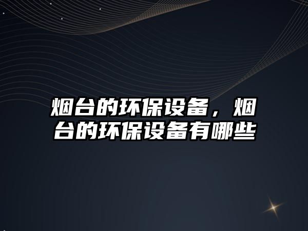 煙臺的環(huán)保設備，煙臺的環(huán)保設備有哪些