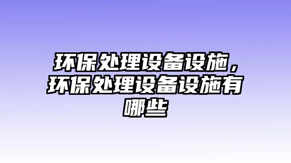 環(huán)保處理設備設施，環(huán)保處理設備設施有哪些