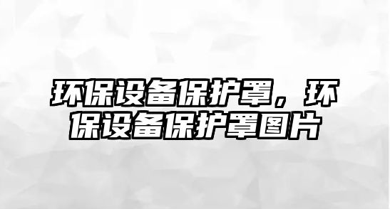 環(huán)保設備保護罩，環(huán)保設備保護罩圖片