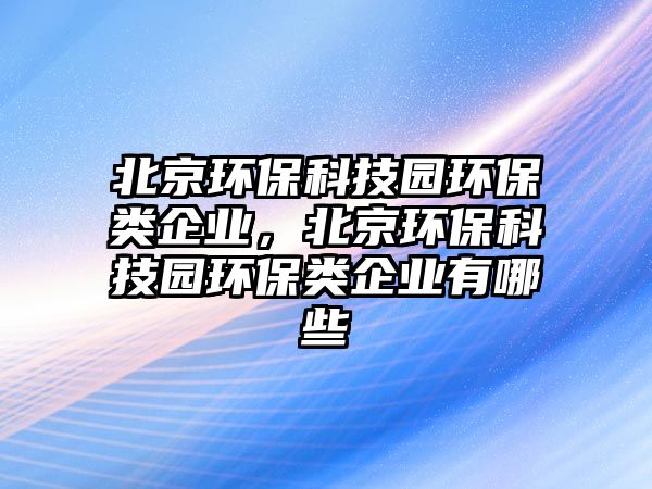 北京環(huán)保科技園環(huán)保類企業(yè)，北京環(huán)?？萍紙@環(huán)保類企業(yè)有哪些