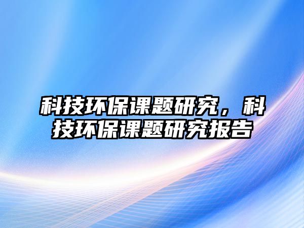 科技環(huán)保課題研究，科技環(huán)保課題研究報告