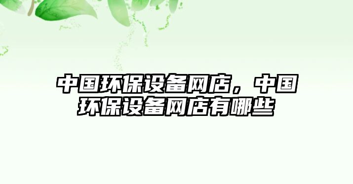 中國環(huán)保設(shè)備網(wǎng)店，中國環(huán)保設(shè)備網(wǎng)店有哪些