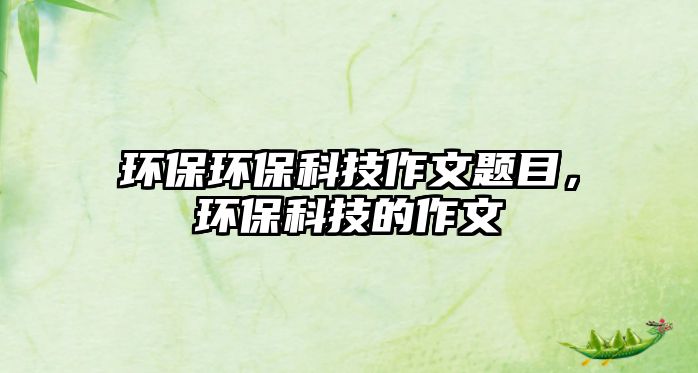 環(huán)保環(huán)?？萍甲魑念}目，環(huán)?？萍嫉淖魑?/> 
									</a>
									<h4 class=