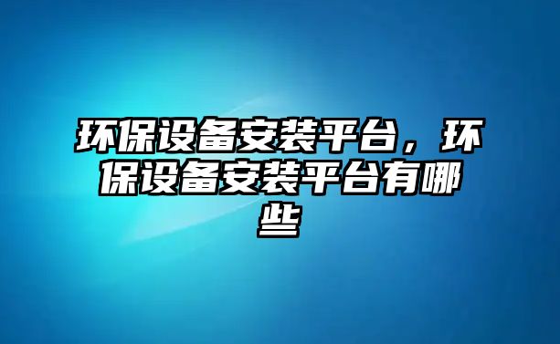 環(huán)保設(shè)備安裝平臺(tái)，環(huán)保設(shè)備安裝平臺(tái)有哪些