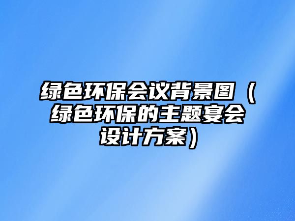 綠色環(huán)保會議背景圖（綠色環(huán)保的主題宴會設(shè)計方案）