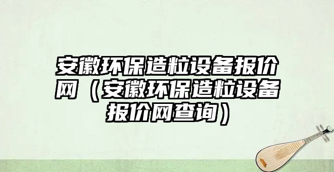 安徽環(huán)保造粒設備報價網（安徽環(huán)保造粒設備報價網查詢）