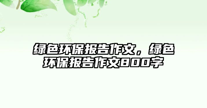 綠色環(huán)保報(bào)告作文，綠色環(huán)保報(bào)告作文800字