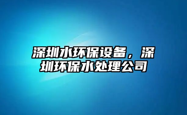 深圳水環(huán)保設(shè)備，深圳環(huán)保水處理公司