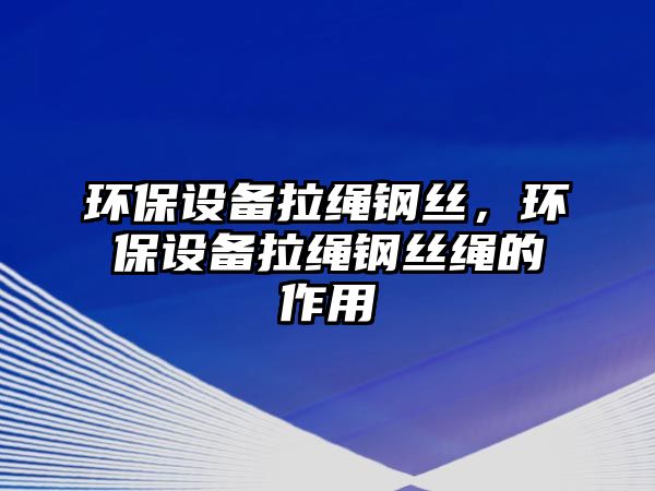 環(huán)保設(shè)備拉繩鋼絲，環(huán)保設(shè)備拉繩鋼絲繩的作用