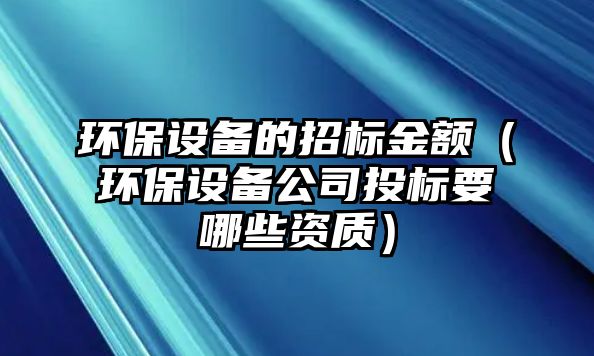 環(huán)保設(shè)備的招標(biāo)金額（環(huán)保設(shè)備公司投標(biāo)要哪些資質(zhì)）