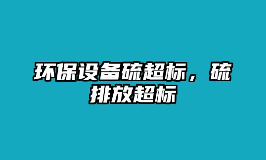 環(huán)保設(shè)備硫超標(biāo)，硫排放超標(biāo)