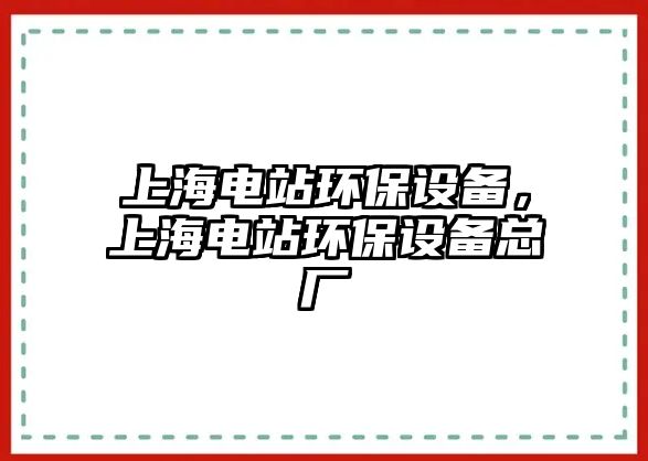 上海電站環(huán)保設(shè)備，上海電站環(huán)保設(shè)備總廠