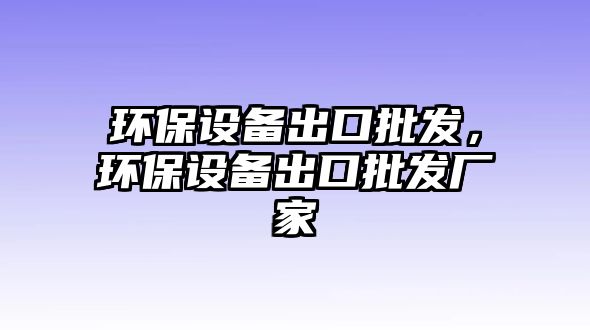 環(huán)保設(shè)備出口批發(fā)，環(huán)保設(shè)備出口批發(fā)廠家