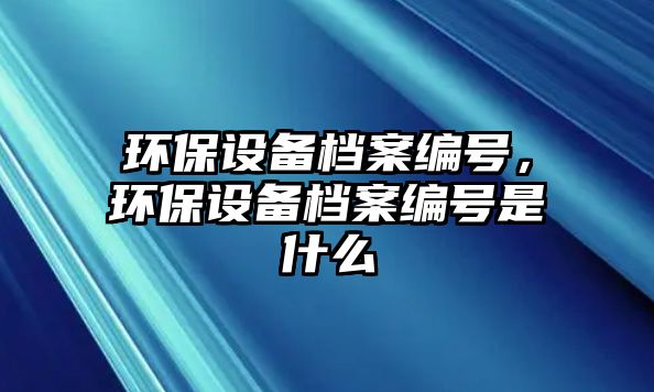 環(huán)保設(shè)備檔案編號(hào)，環(huán)保設(shè)備檔案編號(hào)是什么