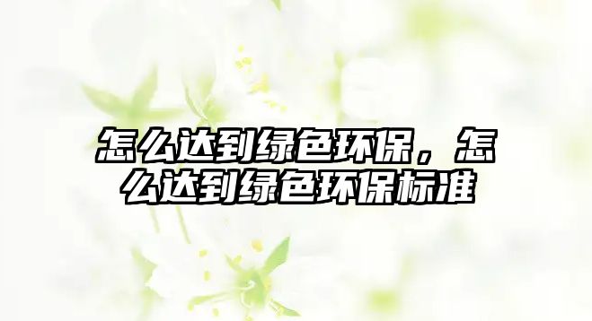 怎么達到綠色環(huán)保，怎么達到綠色環(huán)保標準