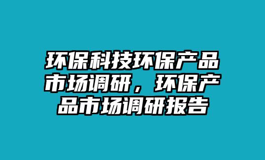 環(huán)?？萍辑h(huán)保產(chǎn)品市場調(diào)研，環(huán)保產(chǎn)品市場調(diào)研報告