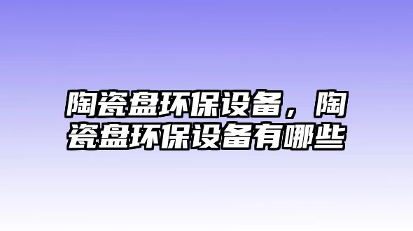 陶瓷盤環(huán)保設(shè)備，陶瓷盤環(huán)保設(shè)備有哪些