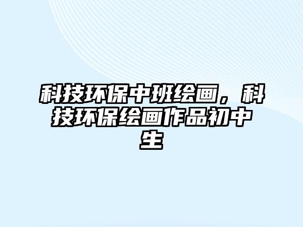 科技環(huán)保中班繪畫，科技環(huán)保繪畫作品初中生