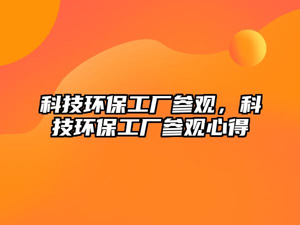 科技環(huán)保工廠參觀，科技環(huán)保工廠參觀心得