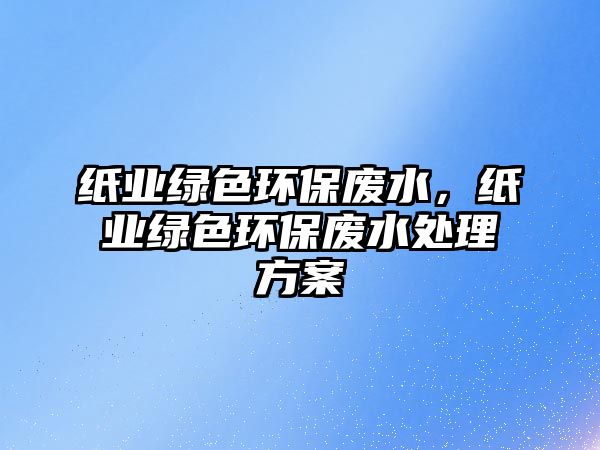 紙業(yè)綠色環(huán)保廢水，紙業(yè)綠色環(huán)保廢水處理方案