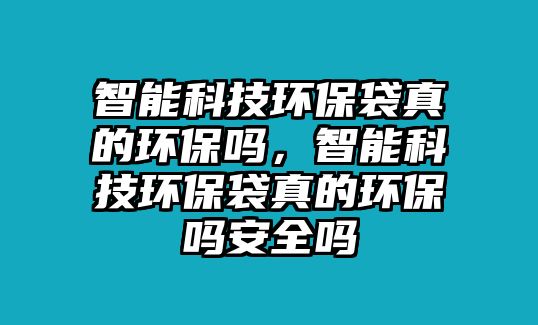 智能科技環(huán)保袋真的環(huán)保嗎，智能科技環(huán)保袋真的環(huán)保嗎安全嗎