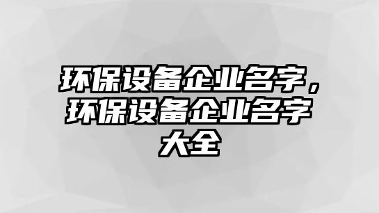 環(huán)保設(shè)備企業(yè)名字，環(huán)保設(shè)備企業(yè)名字大全