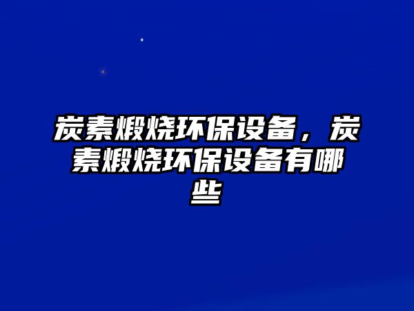 炭素煅燒環(huán)保設(shè)備，炭素煅燒環(huán)保設(shè)備有哪些