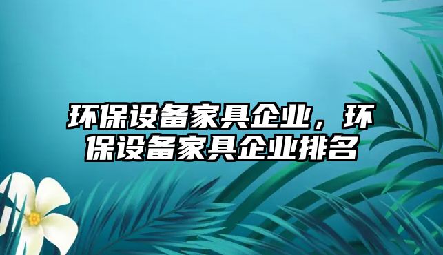 環(huán)保設備家具企業(yè)，環(huán)保設備家具企業(yè)排名