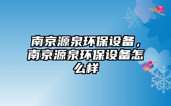 南京源泉環(huán)保設(shè)備，南京源泉環(huán)保設(shè)備怎么樣