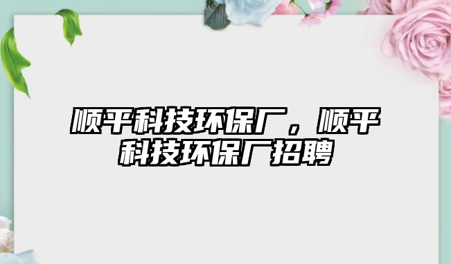 順平科技環(huán)保廠，順平科技環(huán)保廠招聘