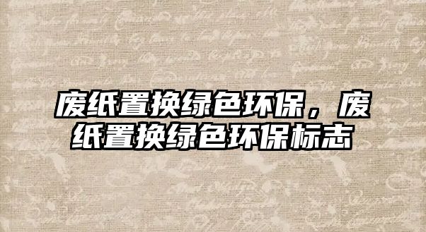 廢紙置換綠色環(huán)保，廢紙置換綠色環(huán)保標志