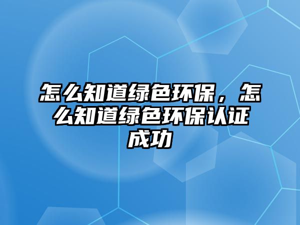 怎么知道綠色環(huán)保，怎么知道綠色環(huán)保認(rèn)證成功