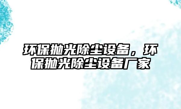 環(huán)保拋光除塵設(shè)備，環(huán)保拋光除塵設(shè)備廠家