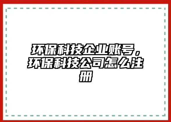 環(huán)保科技企業(yè)賬號，環(huán)保科技公司怎么注冊