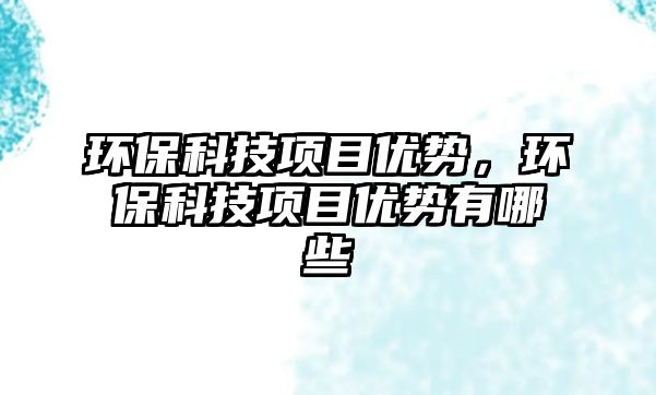 環(huán)?？萍柬?xiàng)目?jī)?yōu)勢(shì)，環(huán)?？萍柬?xiàng)目?jī)?yōu)勢(shì)有哪些