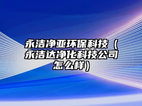 永潔凈亞環(huán)?？萍迹ㄓ罎嵾_凈化科技公司怎么樣）