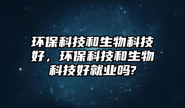 環(huán)保科技和生物科技好，環(huán)?？萍己蜕锟萍己镁蜆I(yè)嗎?